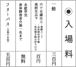 入場料：一般300円、豊齢カード・高校生以下・各種手帳お持ちの方100円、未就学児・身体障害者介添1名まで　無料、フリーパス（会期中有効）500円